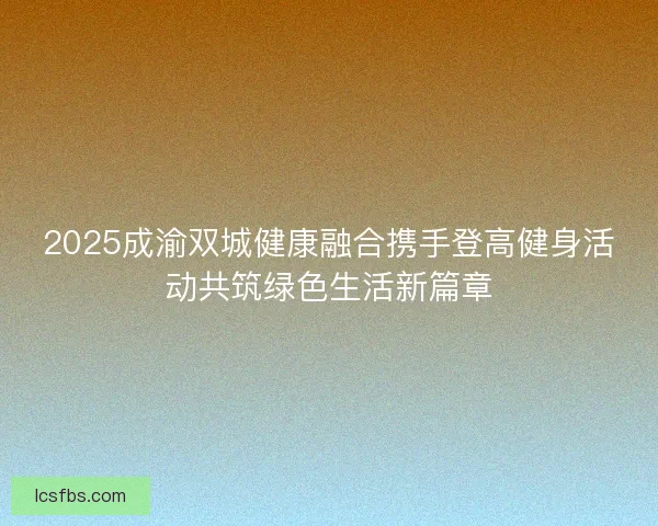 2025成渝双城健康融合携手登高健身活动共筑绿色生活新篇章