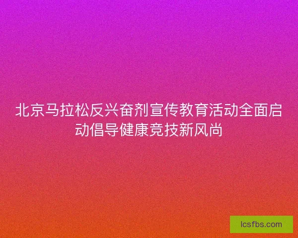 北京马拉松反兴奋剂宣传教育活动全面启动倡导健康竞技新风尚