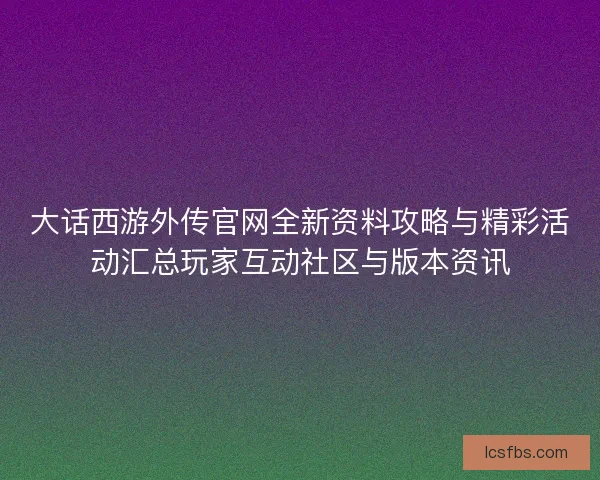大话西游外传官网全新资料攻略与精彩活动汇总玩家互动社区与版本资讯
