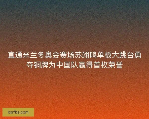 直通米兰冬奥会赛场苏翊鸣单板大跳台勇夺铜牌为中国队赢得首枚荣誉