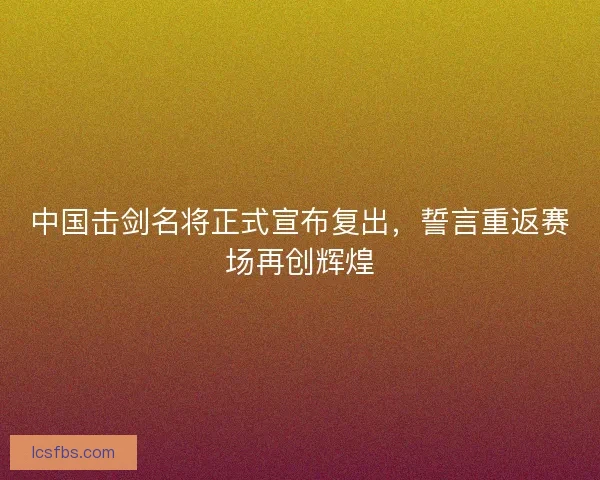 中国击剑名将正式宣布复出，誓言重返赛场再创辉煌