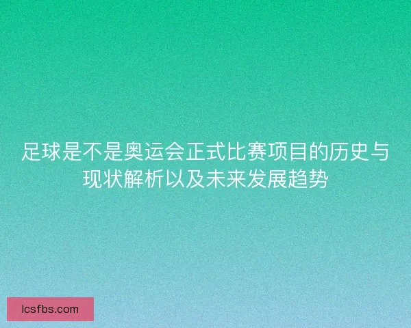 足球是不是奥运会正式比赛项目的历史与现状解析以及未来发展趋势