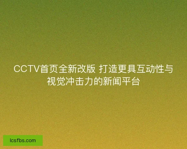 CCTV首页全新改版 打造更具互动性与视觉冲击力的新闻平台