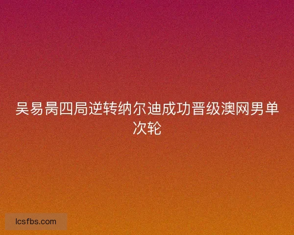 吴易昺四局逆转纳尔迪成功晋级澳网男单次轮