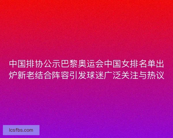 中国排协公示巴黎奥运会中国女排名单出炉新老结合阵容引发球迷广泛关注与热议
