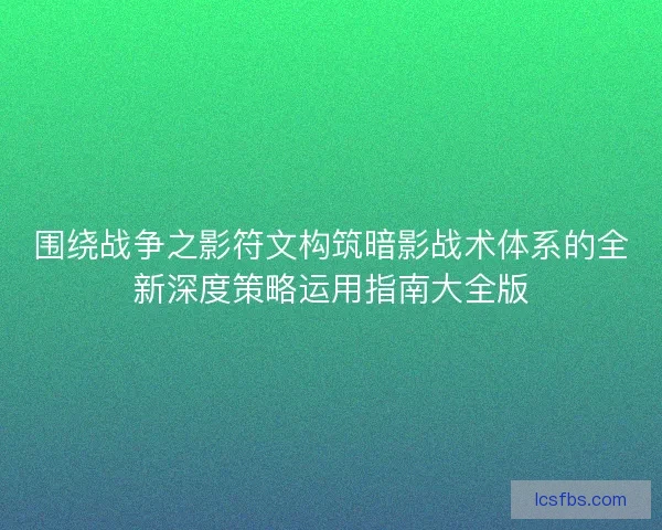 围绕战争之影符文构筑暗影战术体系的全新深度策略运用指南大全版